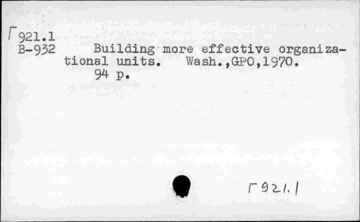 ﻿r921.1
B-932
Building more effective organizational units. Wash.,GPO,1970.
94 P.
F I